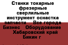 Станки токарные фрезерные сверлильные инструмент оснастка запчасти. - Все города Бизнес » Оборудование   . Хабаровский край,Бикин г.